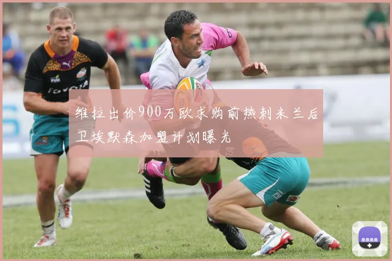 维拉出价900万欧求购前热刺米兰后卫埃默森加盟计划曝光