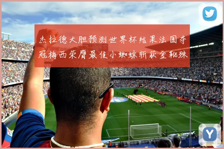 杰拉德大胆预测世界杯结果法国夺冠梅西荣膺最佳小蜘蛛斩获金靴殊荣