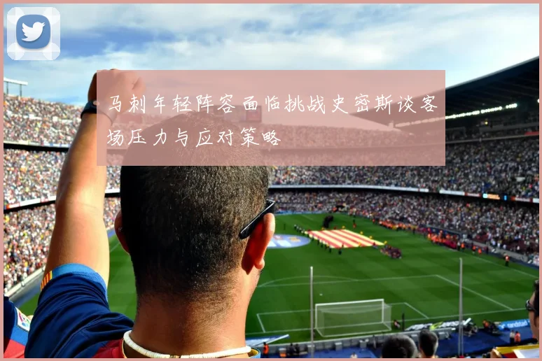 马刺年轻阵容面临挑战史密斯谈客场压力与应对策略