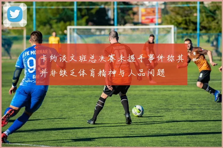 卡约谈文班总决赛未握手事件称其并非缺乏体育精神与人品问题