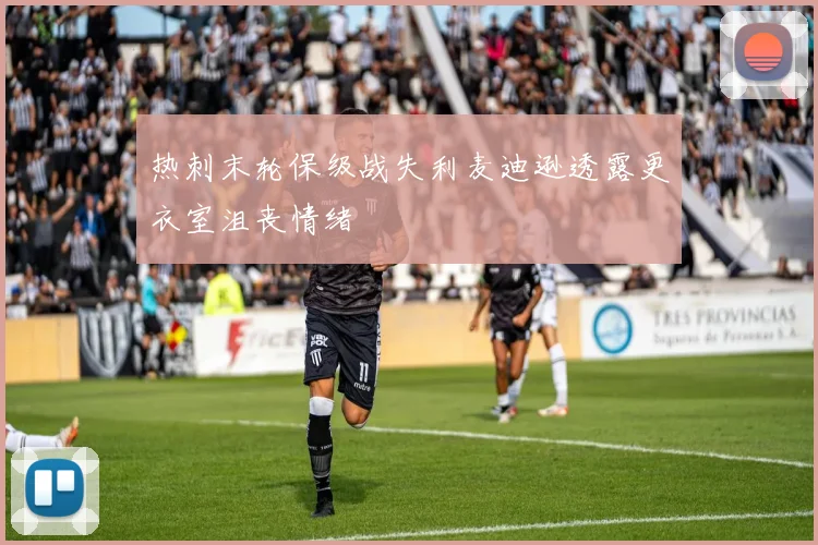 热刺末轮保级战失利麦迪逊透露更衣室沮丧情绪