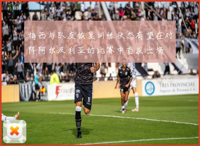 梅西与队友恢复训练状态有望在对阵阿尔及利亚的比赛中首发出场