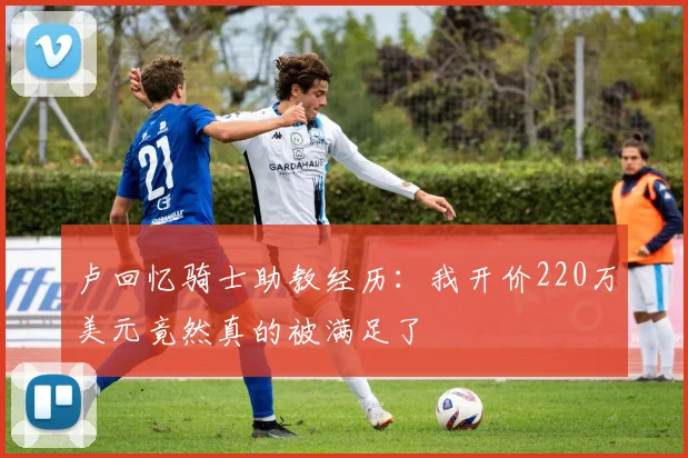 卢回忆骑士助教经历：我开价220万美元竟然真的被满足了