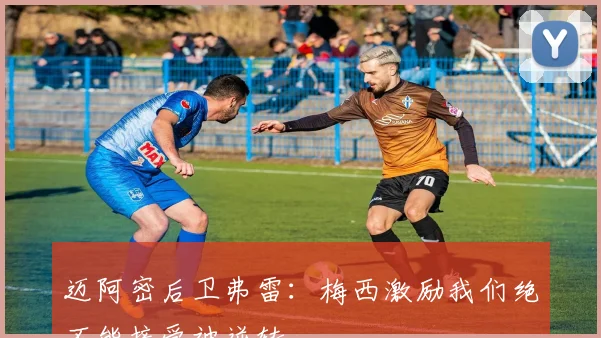 迈阿密后卫弗雷：梅西激励我们绝不能接受被逆转