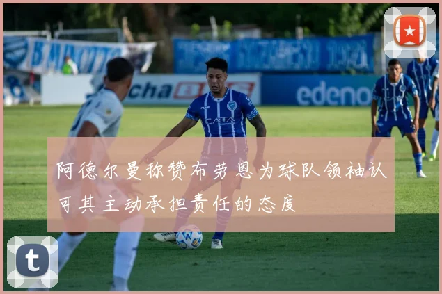 阿德尔曼称赞布劳恩为球队领袖认可其主动承担责任的态度
