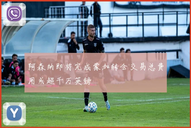 阿森纳即将完成蒙加转会交易总费用或超千万英镑