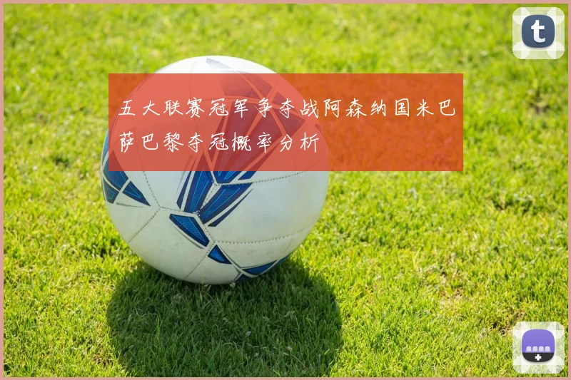 五大联赛冠军争夺战阿森纳国米巴萨巴黎夺冠概率分析