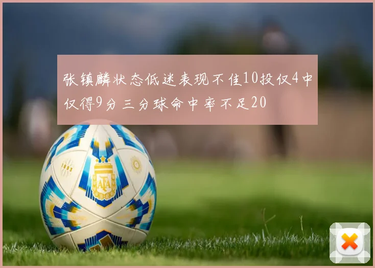 张镇麟状态低迷表现不佳10投仅4中仅得9分三分球命中率不足20