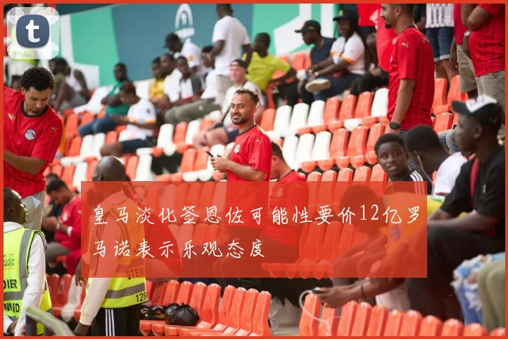 皇马淡化签恩佐可能性要价12亿罗马诺表示乐观态度