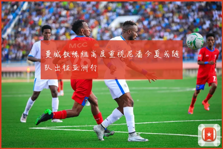 曼城教练组高度重视尼潘今夏或随队出征亚洲行