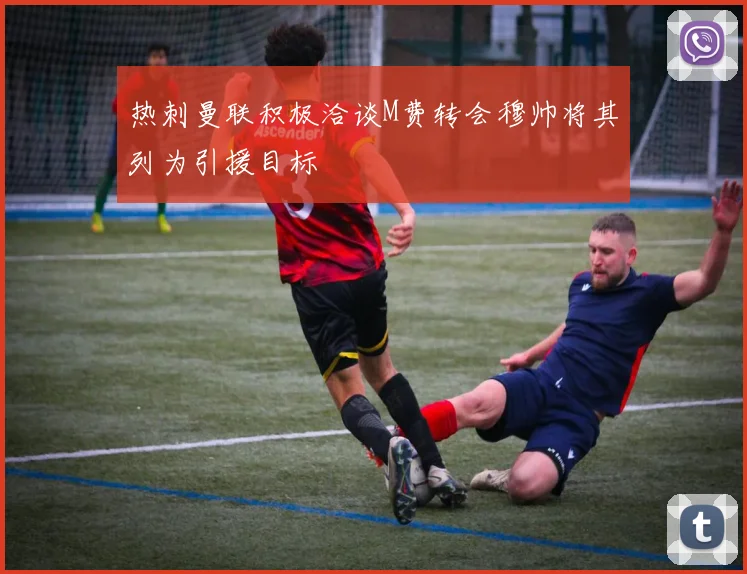 热刺曼联积极洽谈M费转会穆帅将其列为引援目标