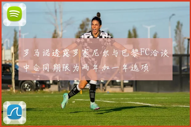 罗马诺透露罗塞尼尔与巴黎FC洽谈中合同期限为两年加一年选项
