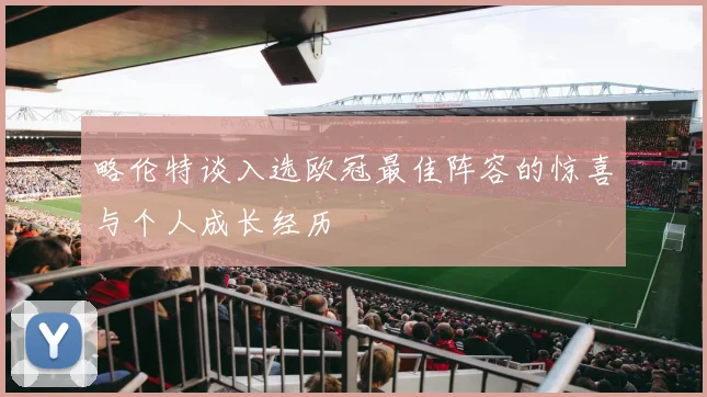 略伦特谈入选欧冠最佳阵容的惊喜与个人成长经历