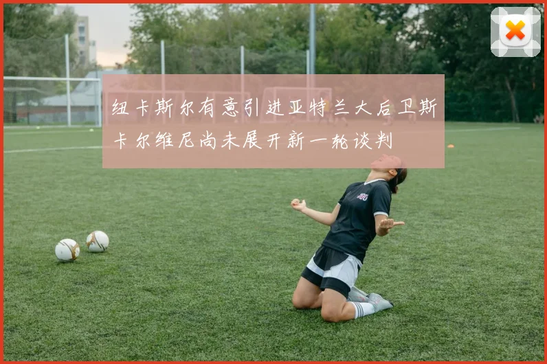 纽卡斯尔有意引进亚特兰大后卫斯卡尔维尼尚未展开新一轮谈判
