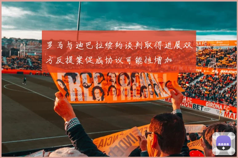 罗马与迪巴拉续约谈判取得进展双方反提案促成协议可能性增加