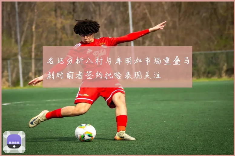 名记分析八村与库明加市场重叠马刺对前者签约托哈表现关注