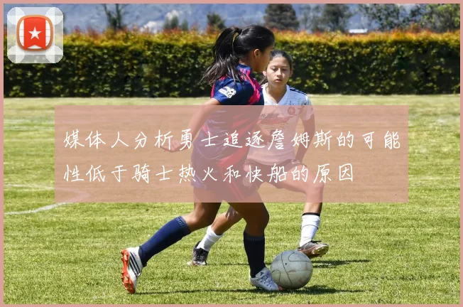 媒体人分析勇士追逐詹姆斯的可能性低于骑士热火和快船的原因