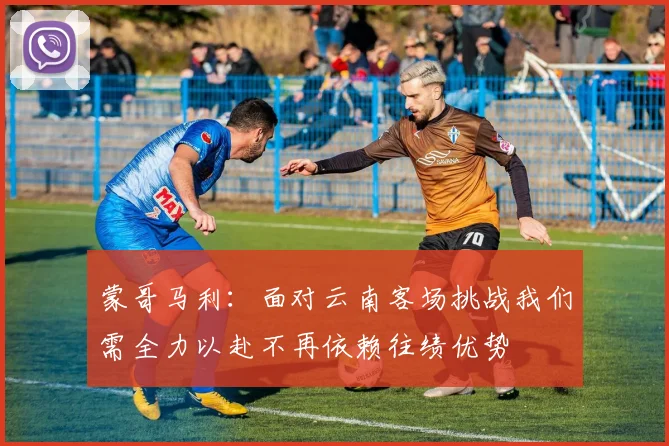 蒙哥马利：面对云南客场挑战我们需全力以赴不再依赖往绩优势
