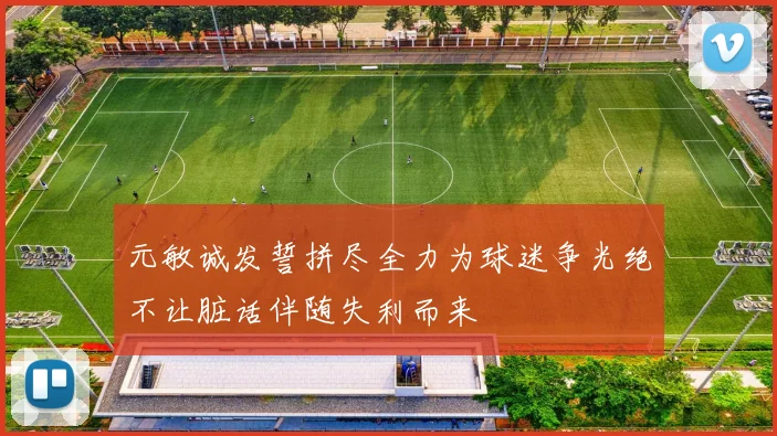元敏诚发誓拼尽全力为球迷争光绝不让脏话伴随失利而来